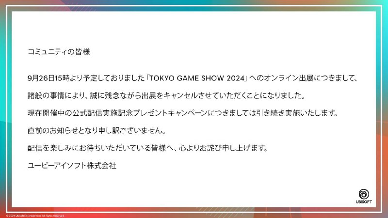 育碧宣布取消原定于9月26日北京时间下午2点举行的 TGS2024官方节目直播，取消的具体原因尚未公布，官方仅表示是“由于诸般原由”所致，当初计划节目会介绍《刺客信条