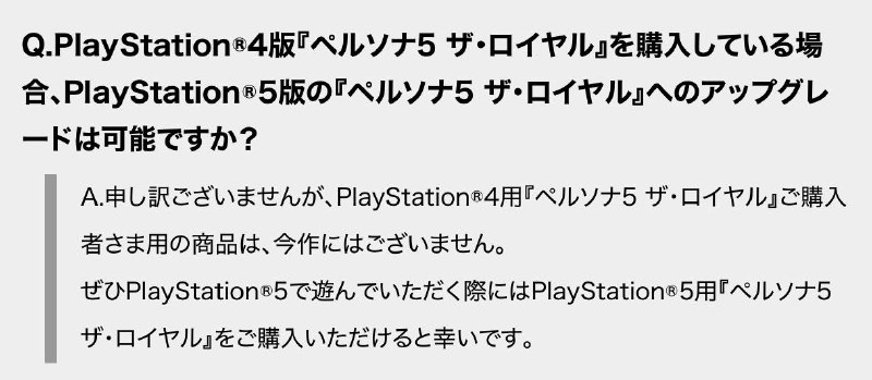 ATLUS今日更新官网，揭载了一份有关《女神异闻录5 皇家版》PS5/XBOX Series X|S/Xbox One/Windows/Switch/Steam版的问题解答，文章中写明：已购买PS4版《女神异闻录5 皇家版》的玩家是无法免费升级至PS5版的，如果你想玩PS5版，请再买一份