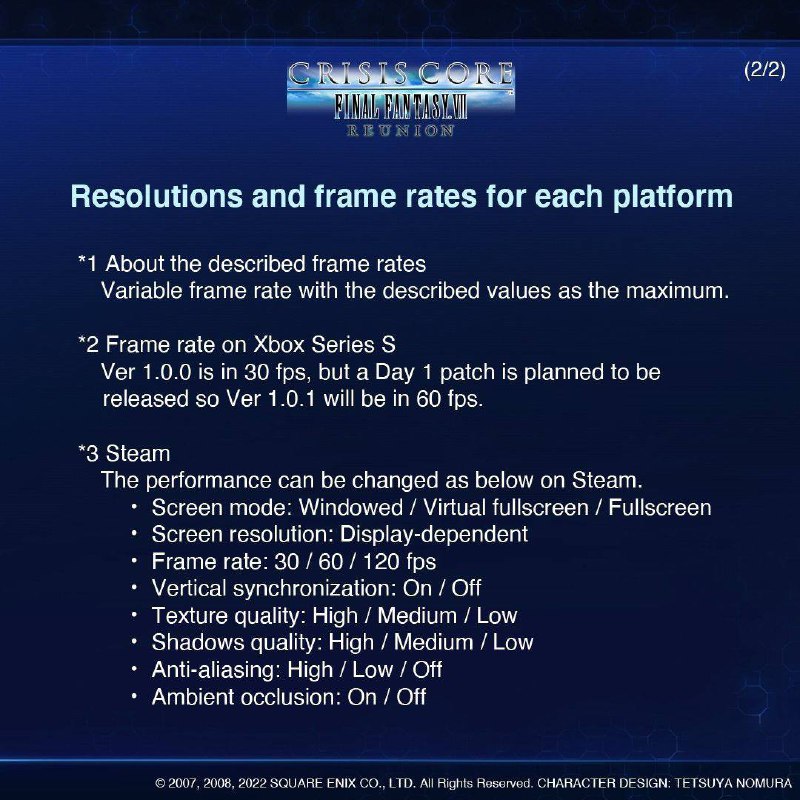 《核心危机 -最终幻想 VII- REUNION》各平台画面参数公开PS5，4K60帧PS4 Pro，4K30帧PS4，1080P30帧XSX，4K60帧XSS，1080P60帧（1.0.0版依旧是30帧，需更新首日补丁1.0.1版本后提升至60帧）X1X，4K30帧X1S，1080P30帧X1，1080P30帧SwitchTV模式，720P30帧掌机模式，720P30帧Steam版支持以下画面选项设置：· 窗口/无边框窗口/全屏模式· 分辨率视显示设备而定· 支持 30/ 60/ 120帧· 垂直同步 开/关· 纹理质量 高/中/低· 阴影质量 高/中/低· 抗锯齿 高/中/低· 环境光遮蔽（AO） 开/关《核心危机 -最终幻想 VII- REUNION》各平台画面参数公开PS5，4K60帧PS4 Pro，4K30帧PS4，1080P30帧XSX，4K60帧XSS，1080P60帧（1.0.0版依旧是30帧，需更新首日补丁1.0.1版本后提升至60帧）X1X，4K30帧X1S，1080P30帧X1，1080P30帧SwitchTV模式，720P30帧掌机模式，720P30帧Steam版支持以下画面选项设置：· 窗口/无边框窗口/全屏模式· 分辨率视显示设备而定· 支持 30/ 60/ 120帧· 垂直同步 开/关· 纹理质量 高/中/低· 阴影质量 高/中/低· 抗锯齿 高/中/低· 环境光遮蔽（AO） 开/关