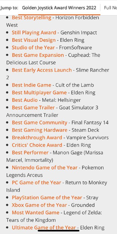 第四十届金摇杆年度游戏获奖名单出炉，该奖项完全由玩家投票产生，具体奖项如下：·年度终极游戏：艾尔登法环·最受期待游戏：塞尔达传说 王国之泪·年度PlayStation游戏：迷失·年度Xbox游戏：禁闭求生·年度PC游戏：重返猴岛·年度Switch游戏：宝可梦传说 阿尔宙斯·最佳表演：Manon Gage（《Immortality》）·评论家选择奖：艾尔登法环·最佳硬件：Steam Deck·最佳游戏社区：最终幻想14·最佳游戏预告：模拟山羊3·突破奖：吸血鬼幸存者·最佳音效：重金属 地狱歌手·最佳多人：艾尔登法环·最佳独立游戏：咩咩启示录·最佳抢先体验：史莱姆牧场2·最佳游戏拓展包：茶杯头 最后的美餐·年度游戏工作室：Fromsoftware·最佳视觉设计：艾尔登法环·持续游戏奖：原神·最佳叙事：地平线 西之绝境第四十届金摇杆年度游戏获奖名单出炉，该奖项完全由玩家投票产生，具体奖项如下：·年度终极游戏：艾尔登法环·最受期待游戏：塞尔达传说 王国之泪·年度PlayStation游戏：迷失·年度Xbox游戏：禁闭求生·年度PC游戏：重返猴岛·年度Switch游戏：宝可梦传说 阿尔宙斯·最佳表演：Manon Gage（《Immortality》）·评论家选择奖：艾尔登法环·最佳硬件：Steam Deck·最佳游戏社区：最终幻想14·最佳游戏预告：模拟山羊3·突破奖：吸血鬼幸存者·最佳音效：重金属 地狱歌手·最佳多人：艾尔登法环·最佳独立游戏：咩咩启示录·最佳抢先体验：史莱姆牧场2·最佳游戏拓展包：茶杯头 最后的美餐·年度游戏工作室：Fromsoftware·最佳视觉设计：艾尔登法环·持续游戏奖：原神·最佳叙事：地平线 西之绝境