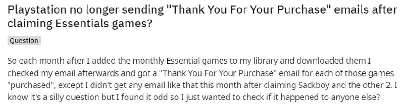据Reddit网友反馈，近期在领取PS+会免游戏后未收到索尼官方发送的确认邮件，在评论区也有不少玩家指出，以往包括领取DLC都会收到“您的PlayStation Store交易已成功”的确认邮件，如今不发送等于无法获取相应的“兑换凭证”，目前官方尚未对此作出回应
